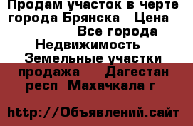 Продам участок в черте города Брянска › Цена ­ 800 000 - Все города Недвижимость » Земельные участки продажа   . Дагестан респ.,Махачкала г.